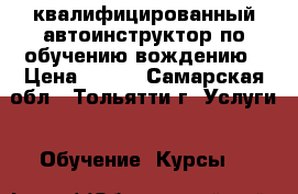 квалифицированный автоинструктор по обучению вождению › Цена ­ 400 - Самарская обл., Тольятти г. Услуги » Обучение. Курсы   